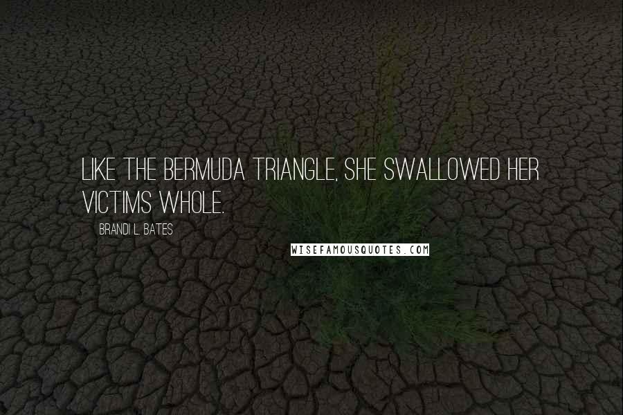 Brandi L. Bates Quotes: Like the Bermuda triangle, she swallowed her victims whole.