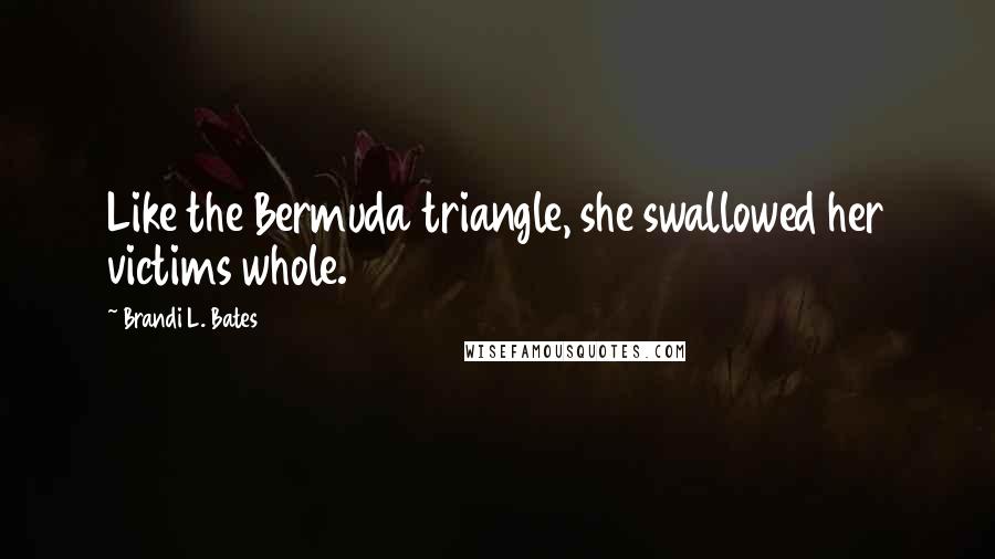 Brandi L. Bates Quotes: Like the Bermuda triangle, she swallowed her victims whole.