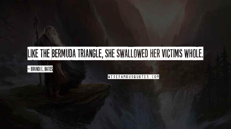 Brandi L. Bates Quotes: Like the Bermuda triangle, she swallowed her victims whole.