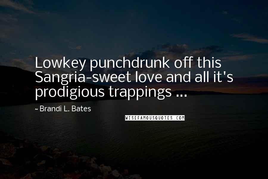 Brandi L. Bates Quotes: Lowkey punchdrunk off this Sangria-sweet love and all it's prodigious trappings ...