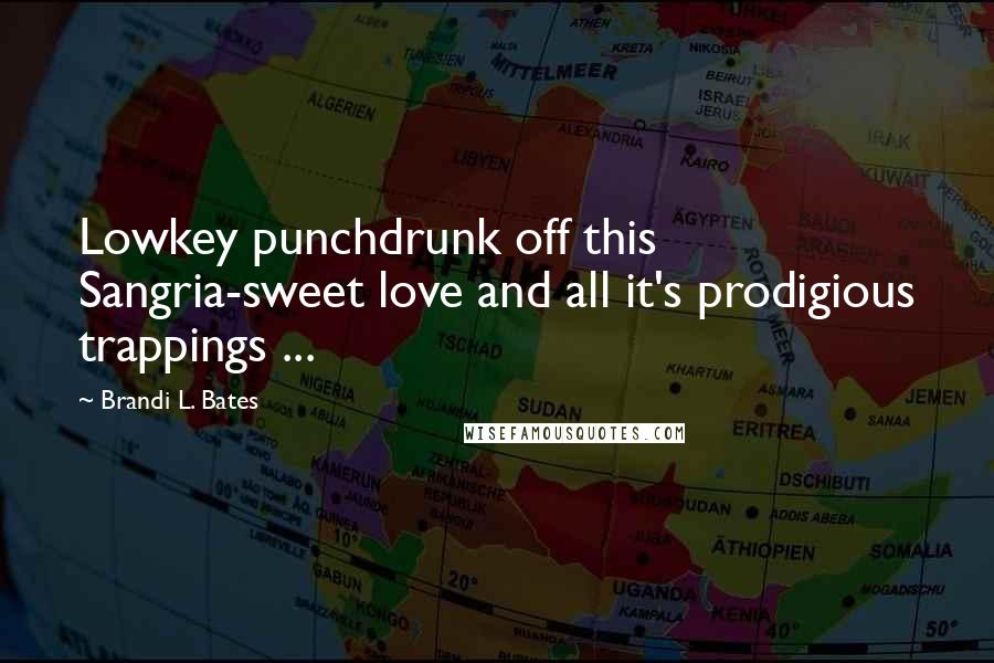 Brandi L. Bates Quotes: Lowkey punchdrunk off this Sangria-sweet love and all it's prodigious trappings ...