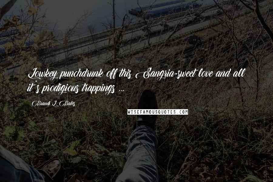 Brandi L. Bates Quotes: Lowkey punchdrunk off this Sangria-sweet love and all it's prodigious trappings ...