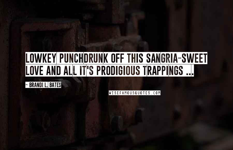 Brandi L. Bates Quotes: Lowkey punchdrunk off this Sangria-sweet love and all it's prodigious trappings ...