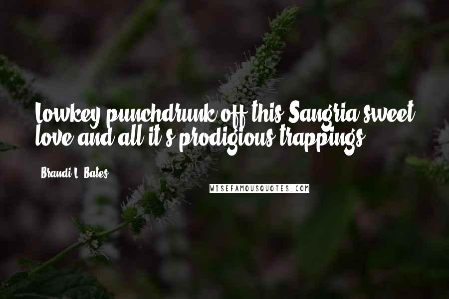 Brandi L. Bates Quotes: Lowkey punchdrunk off this Sangria-sweet love and all it's prodigious trappings ...
