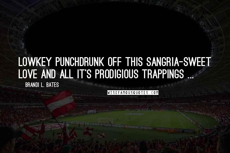 Brandi L. Bates Quotes: Lowkey punchdrunk off this Sangria-sweet love and all it's prodigious trappings ...