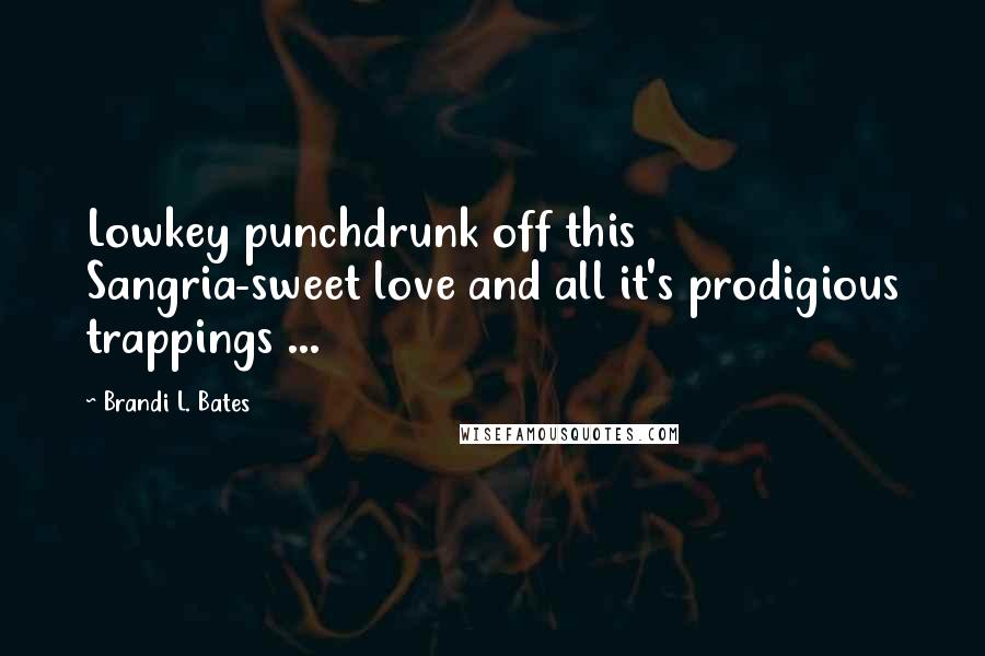 Brandi L. Bates Quotes: Lowkey punchdrunk off this Sangria-sweet love and all it's prodigious trappings ...