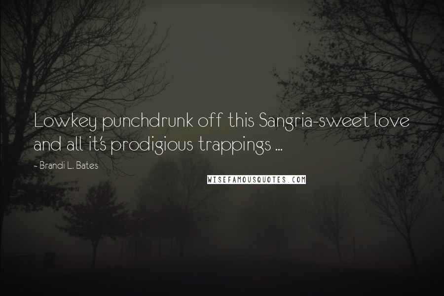 Brandi L. Bates Quotes: Lowkey punchdrunk off this Sangria-sweet love and all it's prodigious trappings ...