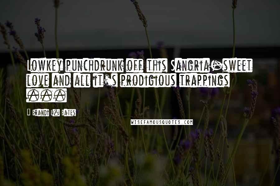 Brandi L. Bates Quotes: Lowkey punchdrunk off this Sangria-sweet love and all it's prodigious trappings ...