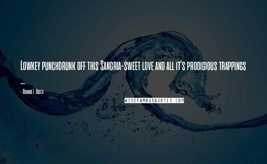 Brandi L. Bates Quotes: Lowkey punchdrunk off this Sangria-sweet love and all it's prodigious trappings ...