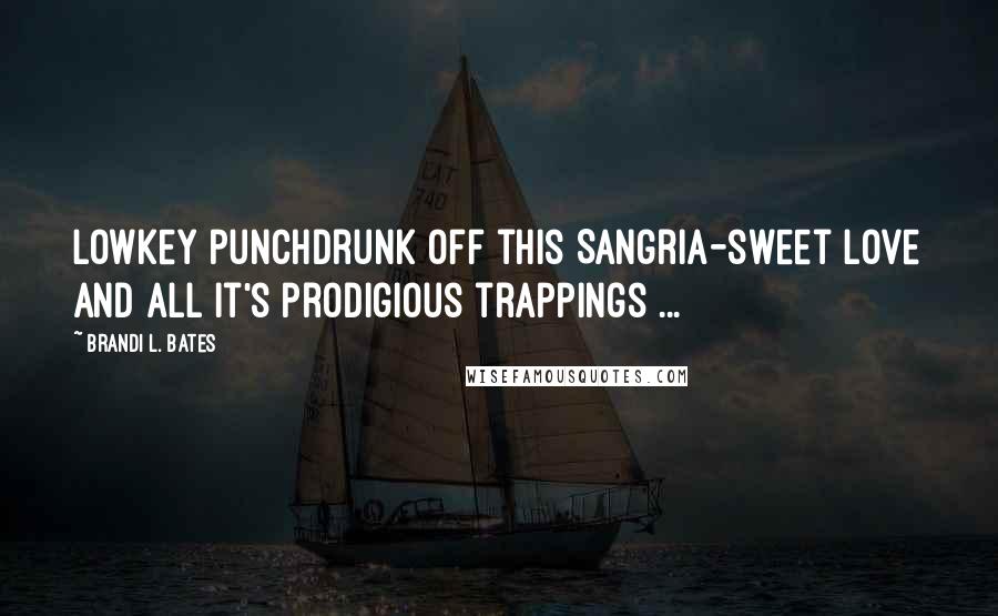 Brandi L. Bates Quotes: Lowkey punchdrunk off this Sangria-sweet love and all it's prodigious trappings ...
