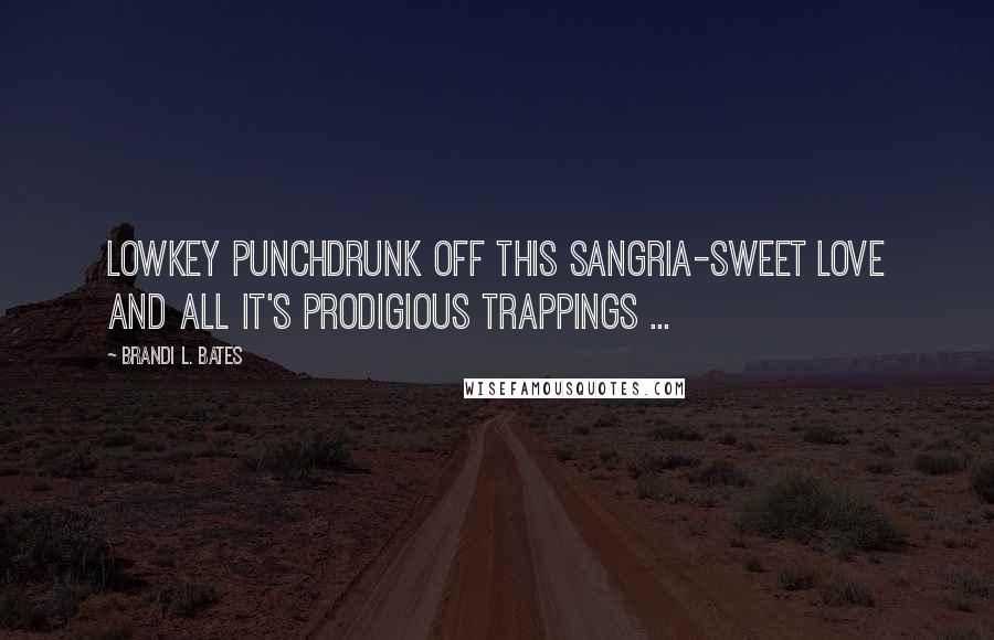Brandi L. Bates Quotes: Lowkey punchdrunk off this Sangria-sweet love and all it's prodigious trappings ...