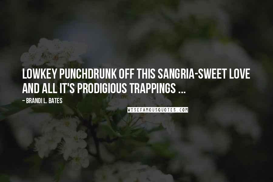 Brandi L. Bates Quotes: Lowkey punchdrunk off this Sangria-sweet love and all it's prodigious trappings ...