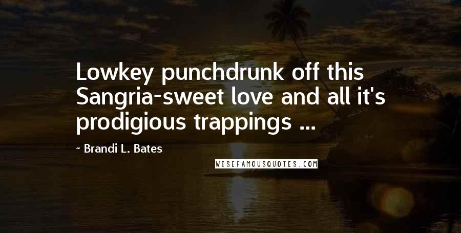 Brandi L. Bates Quotes: Lowkey punchdrunk off this Sangria-sweet love and all it's prodigious trappings ...