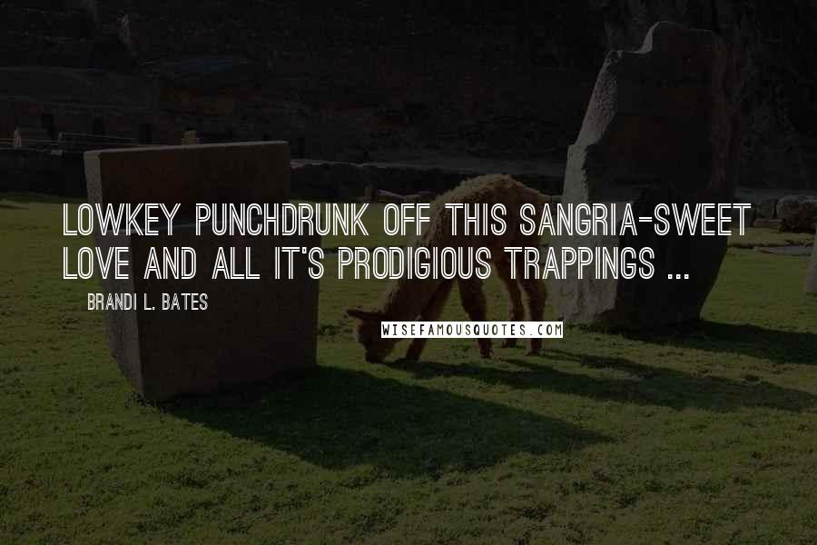 Brandi L. Bates Quotes: Lowkey punchdrunk off this Sangria-sweet love and all it's prodigious trappings ...
