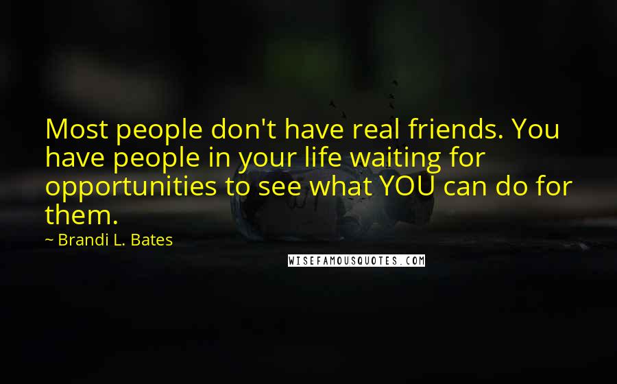 Brandi L. Bates Quotes: Most people don't have real friends. You have people in your life waiting for opportunities to see what YOU can do for them.