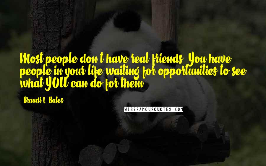 Brandi L. Bates Quotes: Most people don't have real friends. You have people in your life waiting for opportunities to see what YOU can do for them.