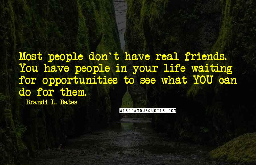 Brandi L. Bates Quotes: Most people don't have real friends. You have people in your life waiting for opportunities to see what YOU can do for them.