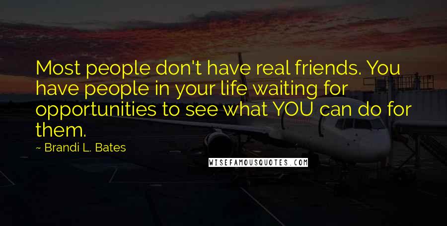 Brandi L. Bates Quotes: Most people don't have real friends. You have people in your life waiting for opportunities to see what YOU can do for them.