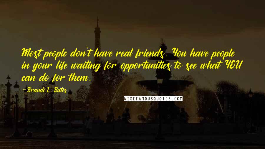 Brandi L. Bates Quotes: Most people don't have real friends. You have people in your life waiting for opportunities to see what YOU can do for them.