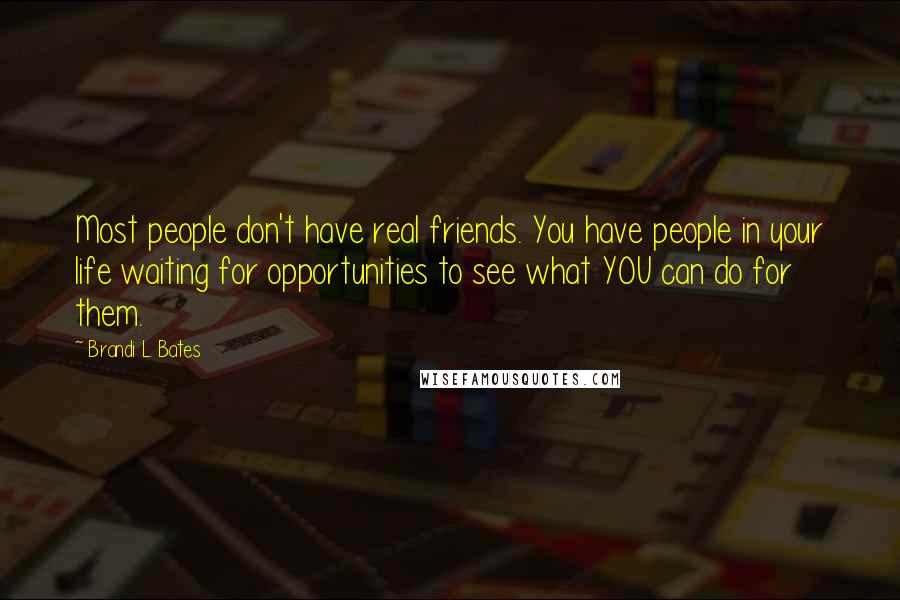 Brandi L. Bates Quotes: Most people don't have real friends. You have people in your life waiting for opportunities to see what YOU can do for them.