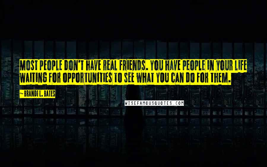 Brandi L. Bates Quotes: Most people don't have real friends. You have people in your life waiting for opportunities to see what YOU can do for them.