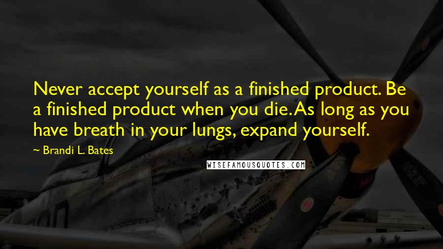 Brandi L. Bates Quotes: Never accept yourself as a finished product. Be a finished product when you die. As long as you have breath in your lungs, expand yourself.