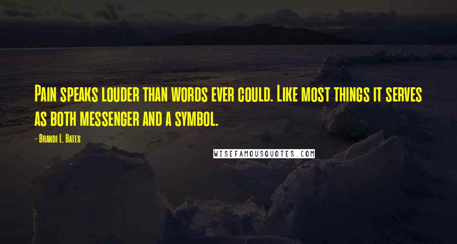 Brandi L. Bates Quotes: Pain speaks louder than words ever could. Like most things it serves as both messenger and a symbol.