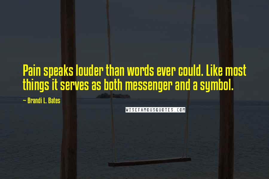 Brandi L. Bates Quotes: Pain speaks louder than words ever could. Like most things it serves as both messenger and a symbol.