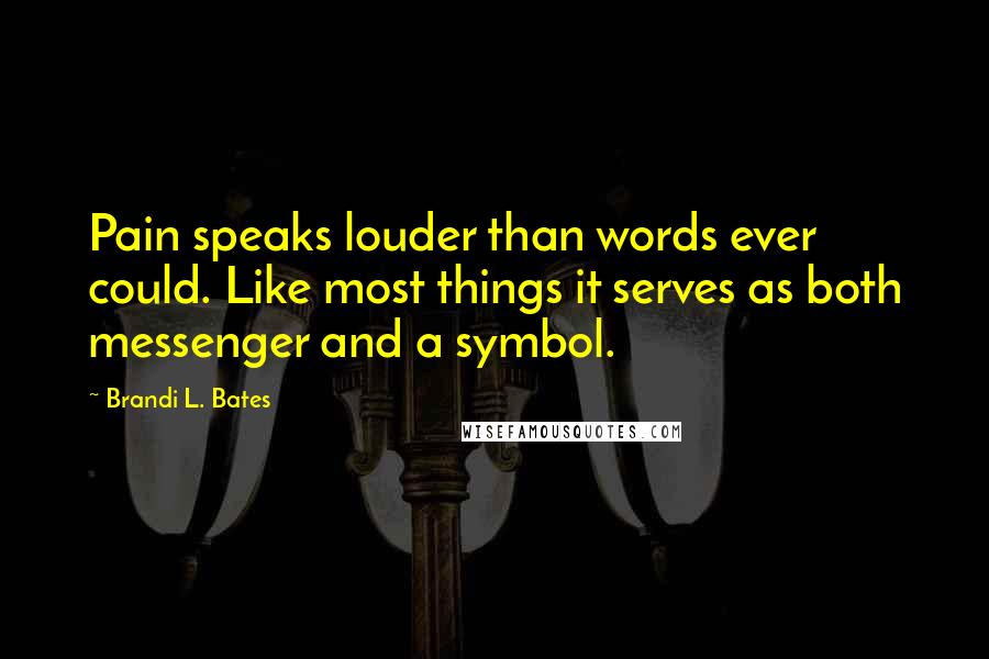 Brandi L. Bates Quotes: Pain speaks louder than words ever could. Like most things it serves as both messenger and a symbol.