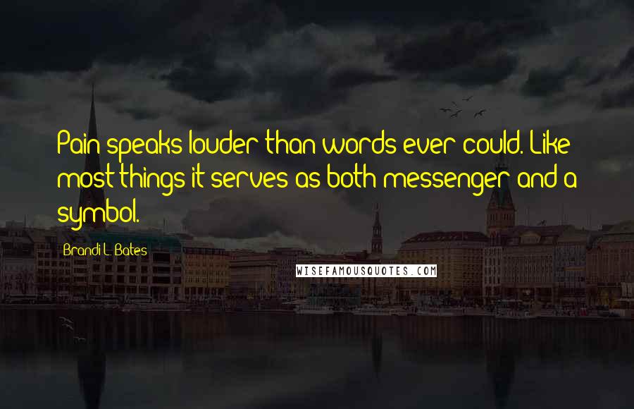 Brandi L. Bates Quotes: Pain speaks louder than words ever could. Like most things it serves as both messenger and a symbol.