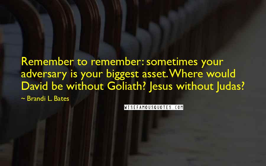 Brandi L. Bates Quotes: Remember to remember: sometimes your adversary is your biggest asset. Where would David be without Goliath? Jesus without Judas?