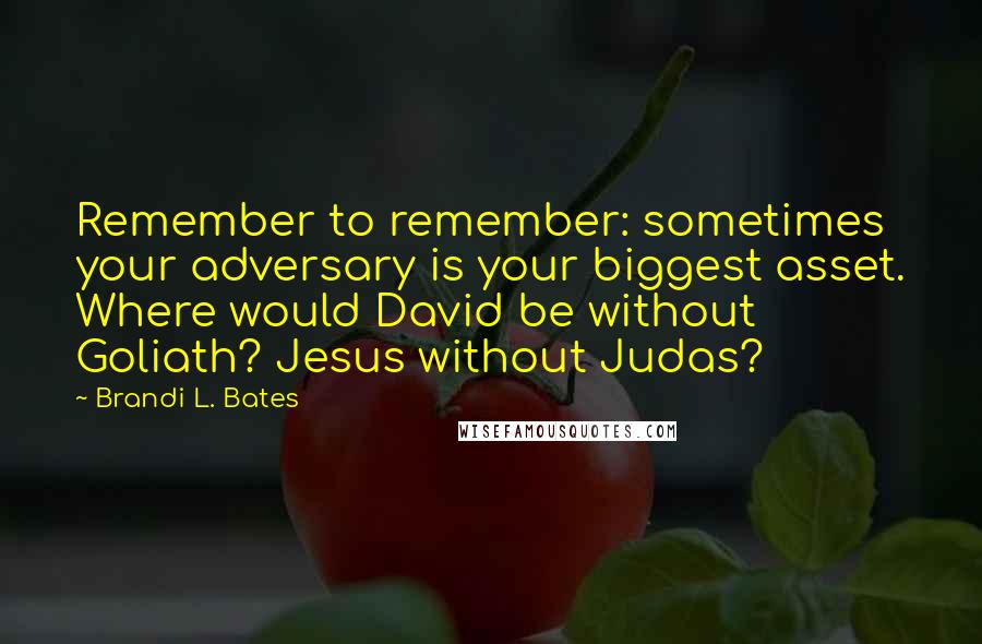 Brandi L. Bates Quotes: Remember to remember: sometimes your adversary is your biggest asset. Where would David be without Goliath? Jesus without Judas?