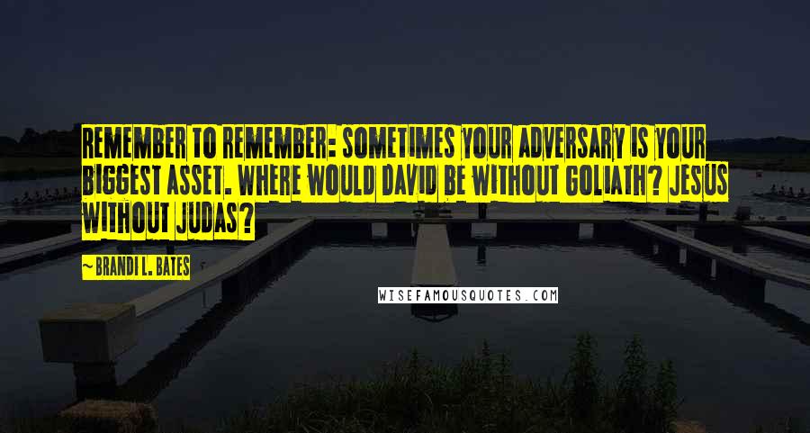 Brandi L. Bates Quotes: Remember to remember: sometimes your adversary is your biggest asset. Where would David be without Goliath? Jesus without Judas?