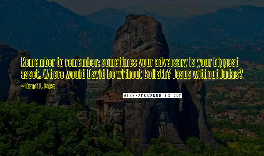 Brandi L. Bates Quotes: Remember to remember: sometimes your adversary is your biggest asset. Where would David be without Goliath? Jesus without Judas?