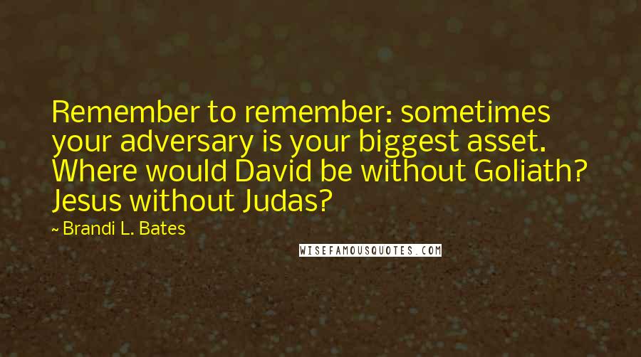 Brandi L. Bates Quotes: Remember to remember: sometimes your adversary is your biggest asset. Where would David be without Goliath? Jesus without Judas?