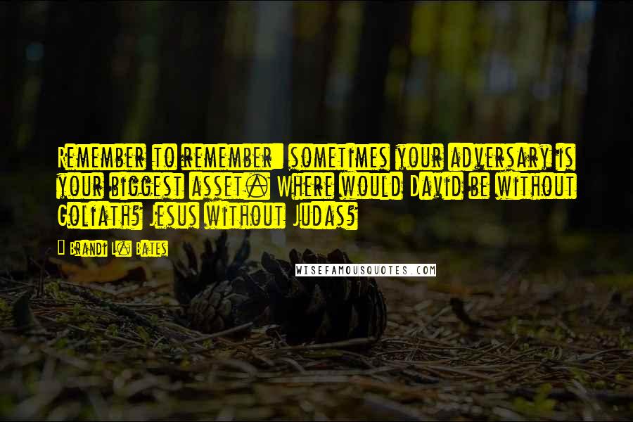 Brandi L. Bates Quotes: Remember to remember: sometimes your adversary is your biggest asset. Where would David be without Goliath? Jesus without Judas?