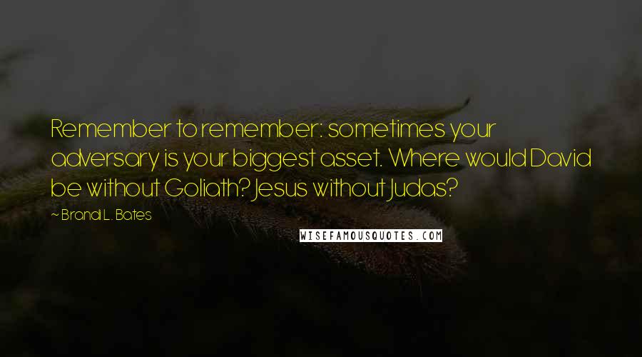 Brandi L. Bates Quotes: Remember to remember: sometimes your adversary is your biggest asset. Where would David be without Goliath? Jesus without Judas?