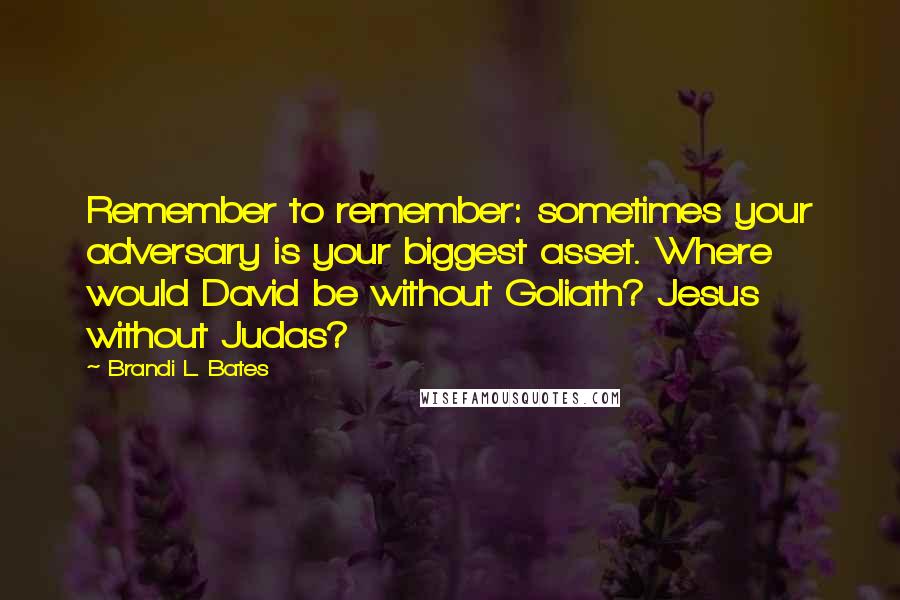 Brandi L. Bates Quotes: Remember to remember: sometimes your adversary is your biggest asset. Where would David be without Goliath? Jesus without Judas?