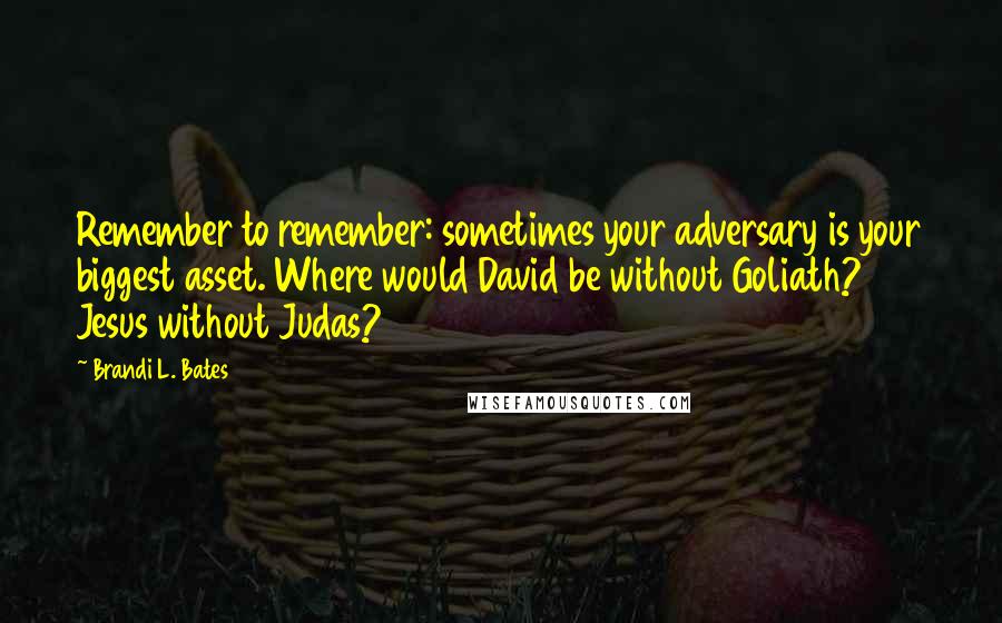 Brandi L. Bates Quotes: Remember to remember: sometimes your adversary is your biggest asset. Where would David be without Goliath? Jesus without Judas?