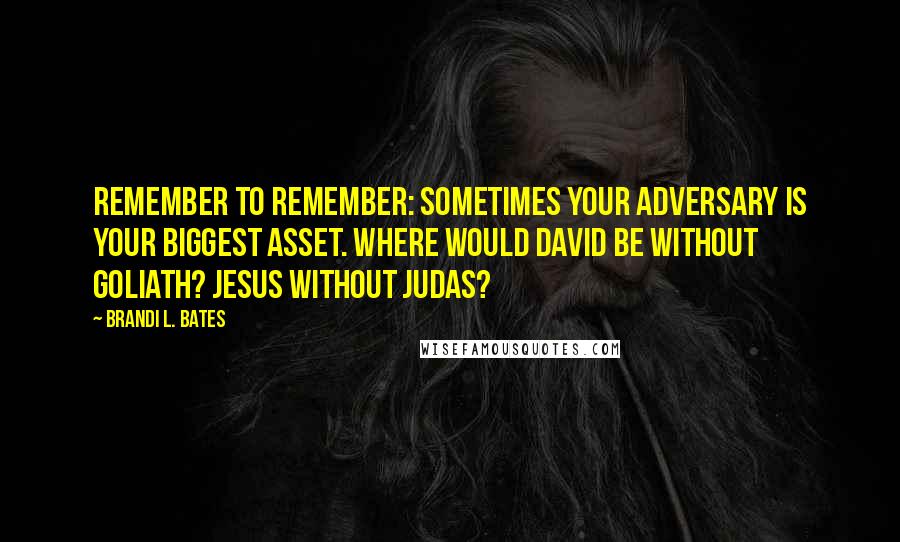 Brandi L. Bates Quotes: Remember to remember: sometimes your adversary is your biggest asset. Where would David be without Goliath? Jesus without Judas?