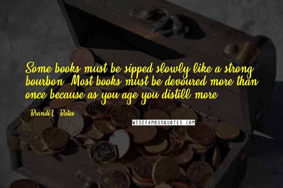 Brandi L. Bates Quotes: Some books must be sipped slowly like a strong bourbon. Most books must be devoured more than once because as you age you distill more.