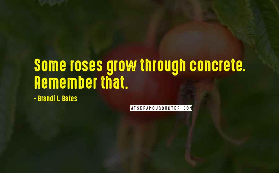 Brandi L. Bates Quotes: Some roses grow through concrete. Remember that.