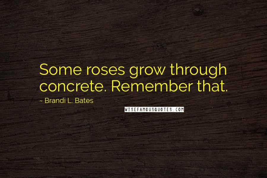 Brandi L. Bates Quotes: Some roses grow through concrete. Remember that.