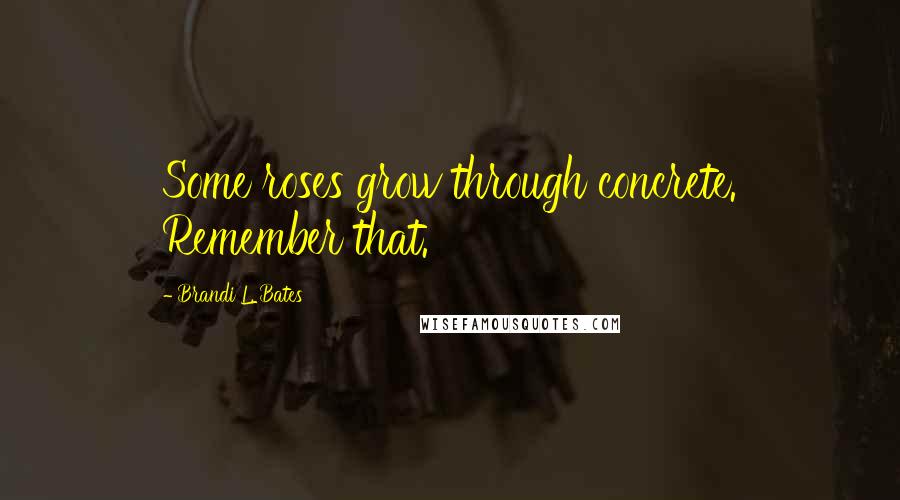 Brandi L. Bates Quotes: Some roses grow through concrete. Remember that.