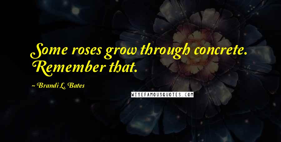 Brandi L. Bates Quotes: Some roses grow through concrete. Remember that.