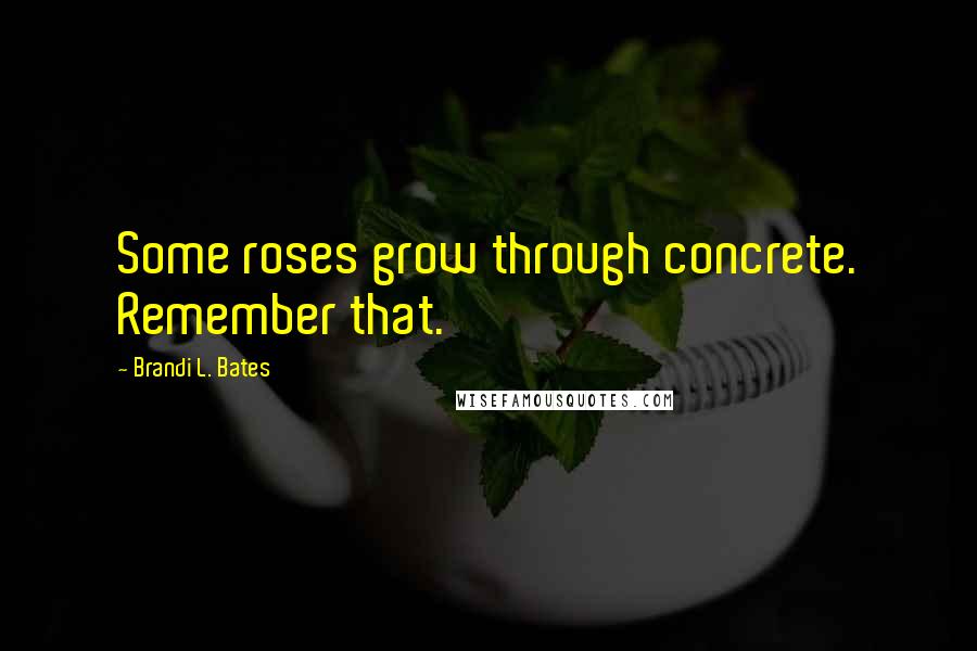 Brandi L. Bates Quotes: Some roses grow through concrete. Remember that.
