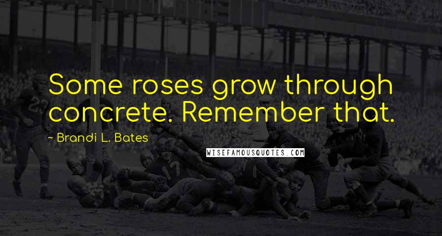 Brandi L. Bates Quotes: Some roses grow through concrete. Remember that.