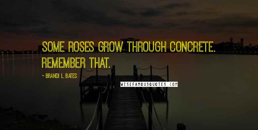 Brandi L. Bates Quotes: Some roses grow through concrete. Remember that.