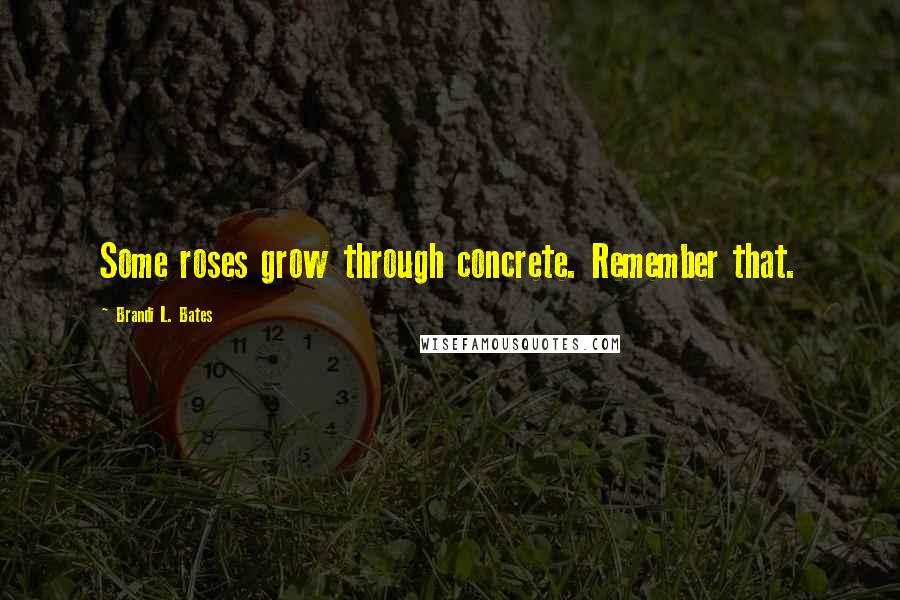 Brandi L. Bates Quotes: Some roses grow through concrete. Remember that.