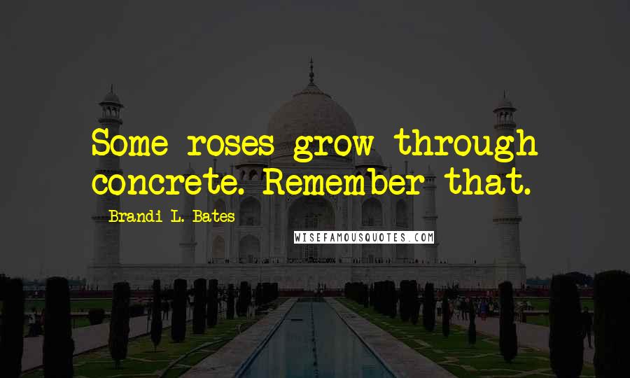 Brandi L. Bates Quotes: Some roses grow through concrete. Remember that.